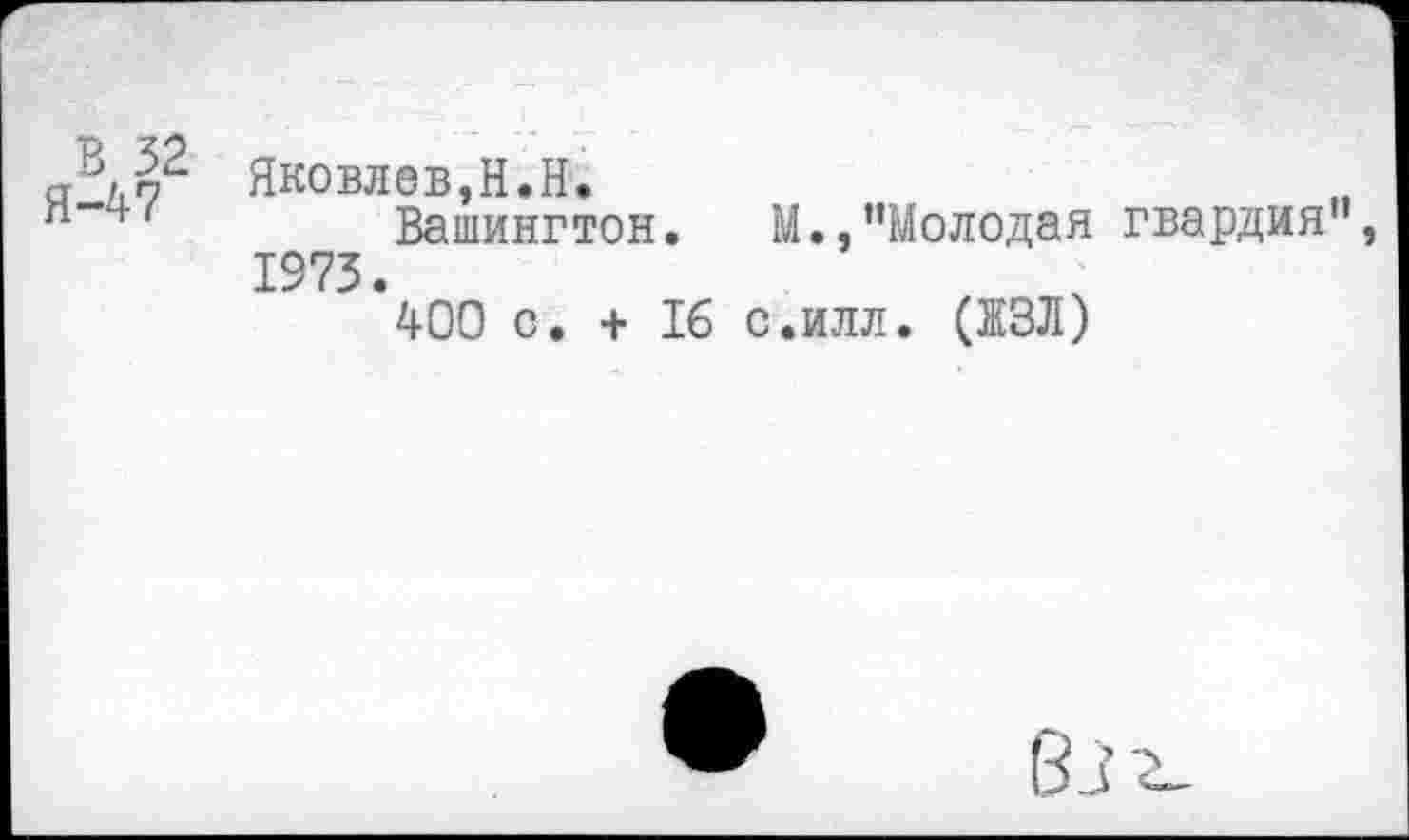 ﻿Яковлев,Н.Н.
п 4'	Вашингтон. М.,’’Молодая гвардия
1973.
400 с. + 16 с.илл. (ЖЗЛ)